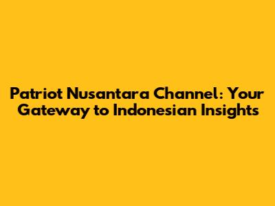 Patriot Nusantara Channel: Your Gateway to Indonesian Insights