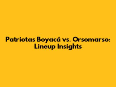 Patriotas Boyacá vs. Orsomarso: Lineup Insights
