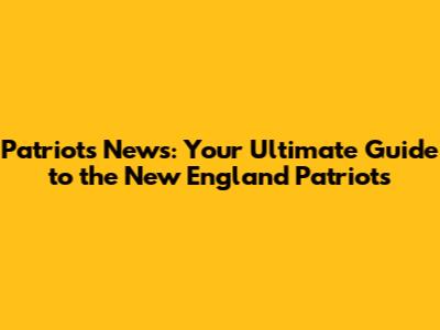 Patriots News: Your Ultimate Guide to the New England Patriots