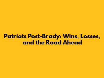Patriots Post-Brady: Wins, Losses, and the Road Ahead