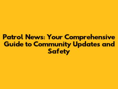 Patrol News: Your Comprehensive Guide to Community Updates and Safety