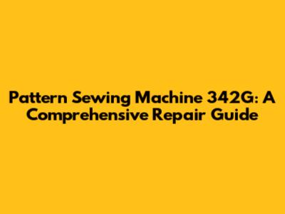 Pattern Sewing Machine 342G: A Comprehensive Repair Guide