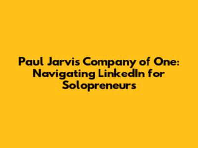 Paul Jarvis' Company of One: Navigating LinkedIn for Solopreneurs