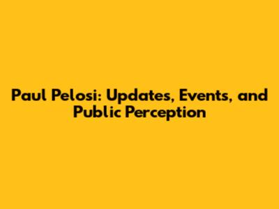Paul Pelosi: Updates, Events, and Public Perception