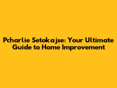 Pcharlie Setokajse: Your Ultimate Guide to Home Improvement