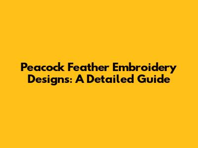 Peacock Feather Embroidery Designs: A Detailed Guide
