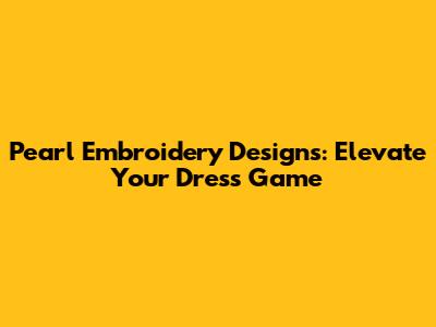 Pearl Embroidery Designs: Elevate Your Dress Game