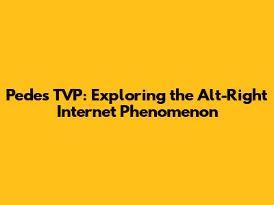 Pedes TVP: Exploring the Alt-Right Internet Phenomenon