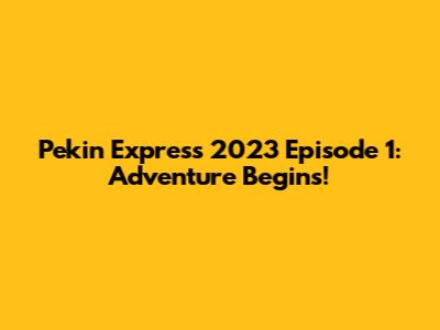 Pekin Express 2023 Episode 1: Adventure Begins!