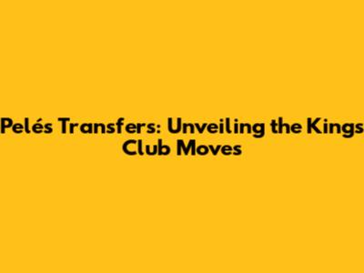 Pelé's Transfers: Unveiling the King's Club Moves