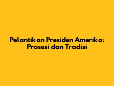Pelantikan Presiden Amerika: Prosesi dan Tradisi
