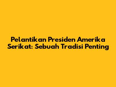 Pelantikan Presiden Amerika Serikat: Sebuah Tradisi Penting