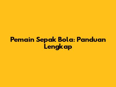 Pemain Sepak Bola: Panduan Lengkap