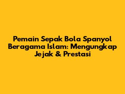 Pemain Sepak Bola Spanyol Beragama Islam: Mengungkap Jejak & Prestasi