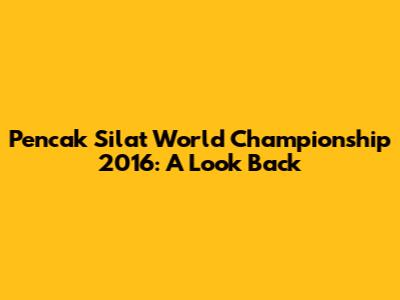 Pencak Silat World Championship 2016: A Look Back