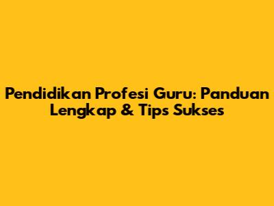 Pendidikan Profesi Guru: Panduan Lengkap & Tips Sukses