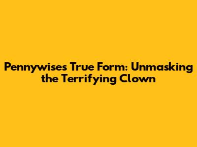 Pennywise's True Form: Unmasking the Terrifying Clown