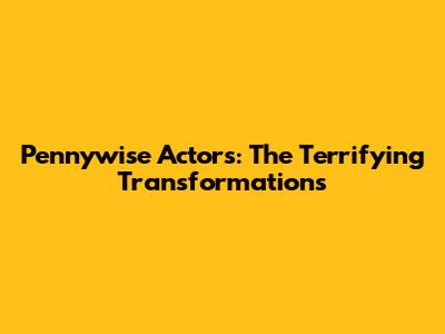 Pennywise Actors: The Terrifying Transformations