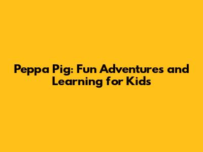 Peppa Pig: Fun Adventures and Learning for Kids