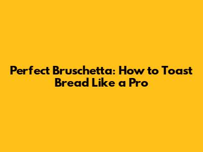 Perfect Bruschetta: How to Toast Bread Like a Pro