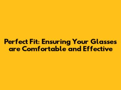 Perfect Fit: Ensuring Your Glasses are Comfortable and Effective