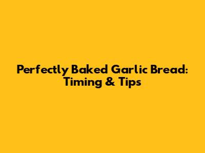 Perfectly Baked Garlic Bread: Timing & Tips