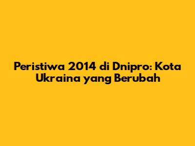 Peristiwa 2014 di Dnipro: Kota Ukraina yang Berubah