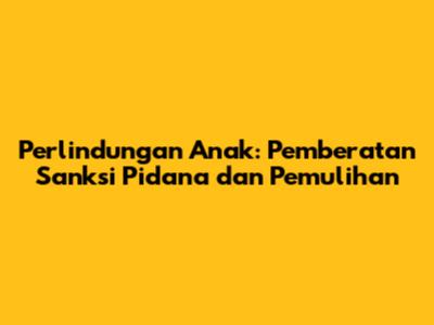 Perlindungan Anak: Pemberatan Sanksi Pidana dan Pemulihan