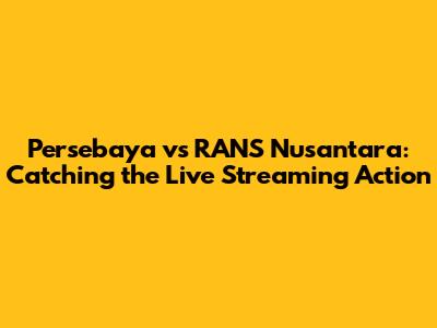 Persebaya vs RANS Nusantara: Catching the Live Streaming Action