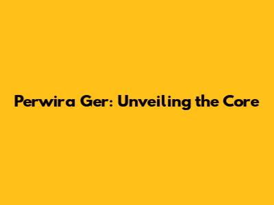 Perwira Ger: Unveiling the Core