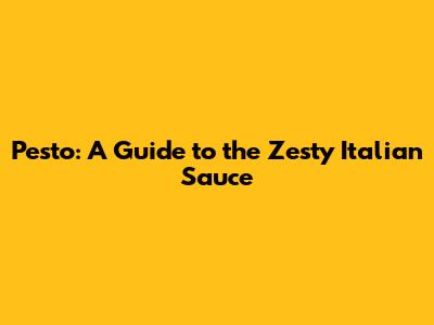 Pesto: A Guide to the Zesty Italian Sauce