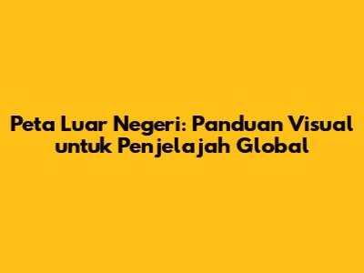 Peta Luar Negeri: Panduan Visual untuk Penjelajah Global