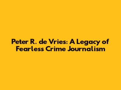 Peter R. de Vries: A Legacy of Fearless Crime Journalism