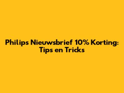 Philips Nieuwsbrief 10% Korting: Tips en Tricks
