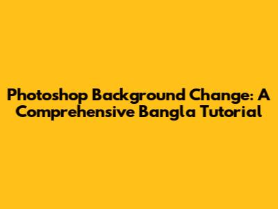 Photoshop Background Change: A Comprehensive Bangla Tutorial