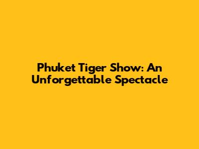 Phuket Tiger Show: An Unforgettable Spectacle