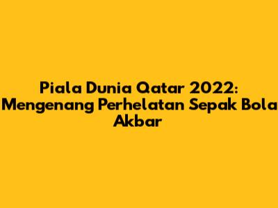 Piala Dunia Qatar 2022: Mengenang Perhelatan Sepak Bola Akbar