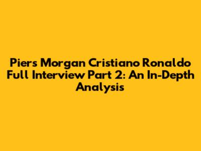 Piers Morgan Cristiano Ronaldo Full Interview Part 2: An In-Depth Analysis