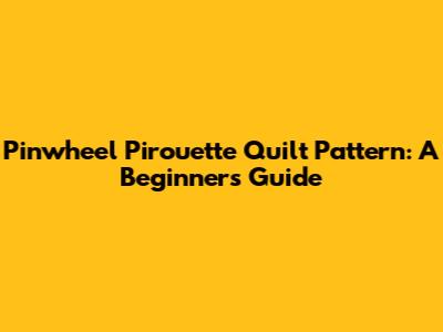 Pinwheel Pirouette Quilt Pattern: A Beginner's Guide