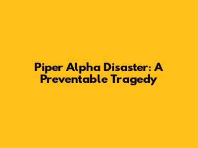 Piper Alpha Disaster: A Preventable Tragedy