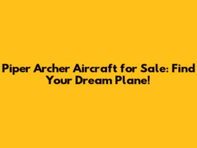 Piper Archer Aircraft for Sale: Find Your Dream Plane!