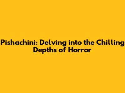 Pishachini: Delving into the Chilling Depths of Horror