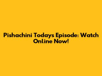 Pishachini Today's Episode: Watch Online Now!
