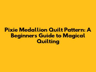 Pixie Medallion Quilt Pattern: A Beginner's Guide to Magical Quilting
