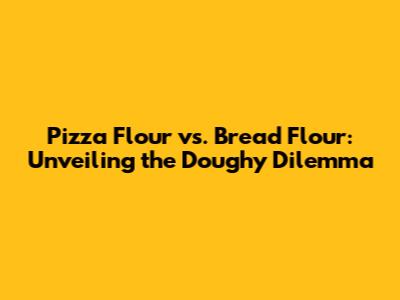 Pizza Flour vs. Bread Flour: Unveiling the Doughy Dilemma