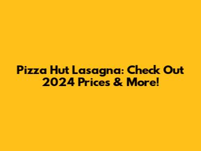 Pizza Hut Lasagna: Check Out 2024 Prices & More!