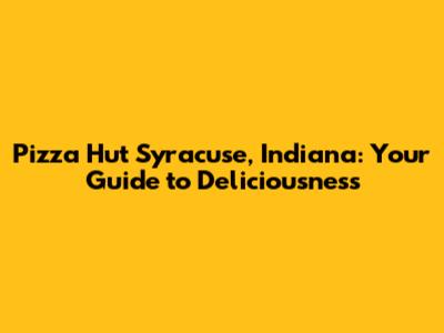 Pizza Hut Syracuse, Indiana: Your Guide to Deliciousness