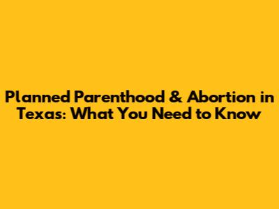 Planned Parenthood & Abortion in Texas: What You Need to Know