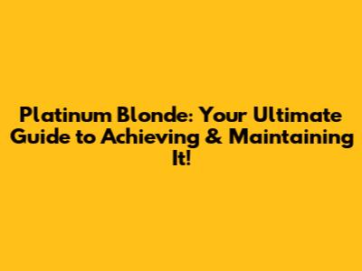 Platinum Blonde: Your Ultimate Guide to Achieving & Maintaining It!
