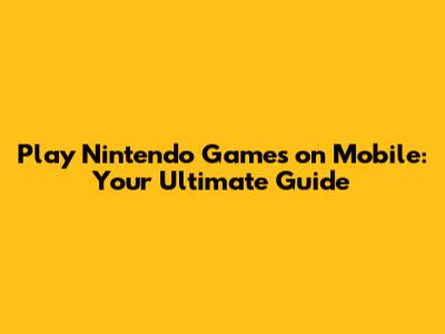 Play Nintendo Games on Mobile: Your Ultimate Guide